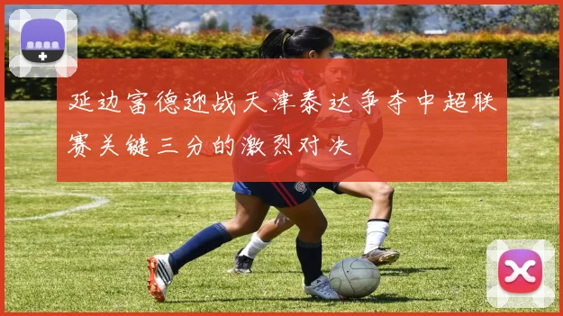 延边富德迎战天津泰达争夺中超联赛关键三分的激烈对决